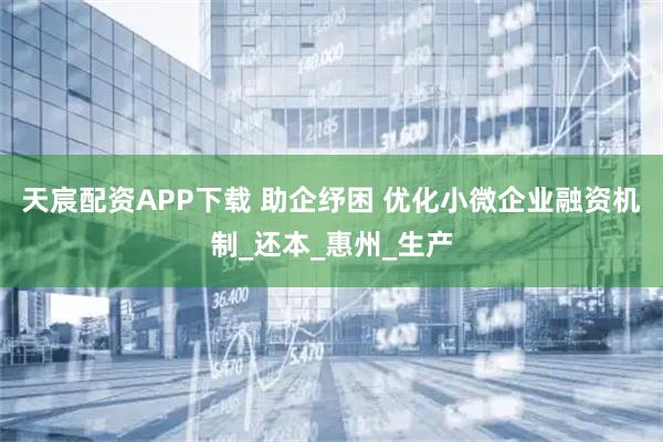 天宸配资APP下载 助企纾困 优化小微企业融资机制_还本_惠州_生产