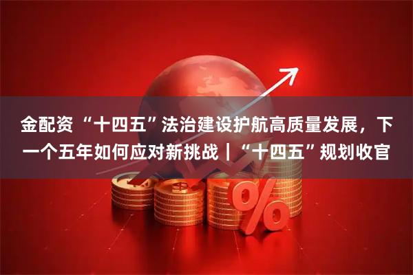 金配资 “十四五”法治建设护航高质量发展,下一个五年如何应对新挑战|“十四五”规划收官