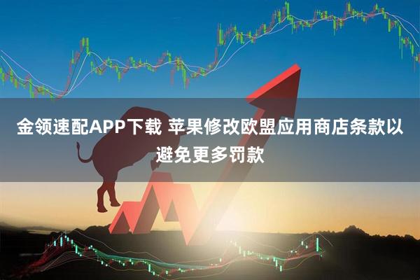 金领速配APP下载 苹果修改欧盟应用商店条款以避免更多罚款