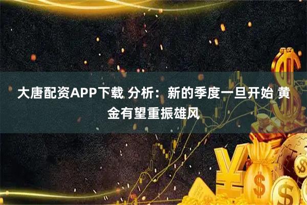 大唐配资APP下载 分析:新的季度一旦开始 黄金有望重振雄风