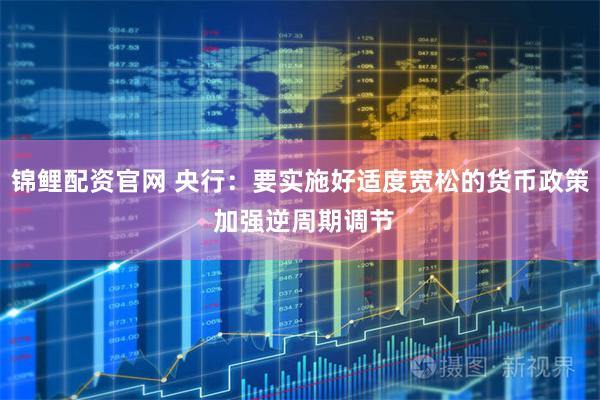 锦鲤配资官网 央行:要实施好适度宽松的货币政策 加强逆周期调节