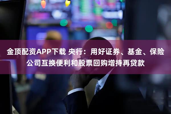 金顶配资APP下载 央行:用好证券、基金、保险公司互换便利和股票回购增持再贷款