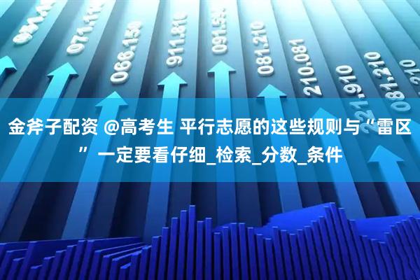 金斧子配资 @高考生 平行志愿的这些规则与“雷区” 一定要看仔细_检索_分数_条件