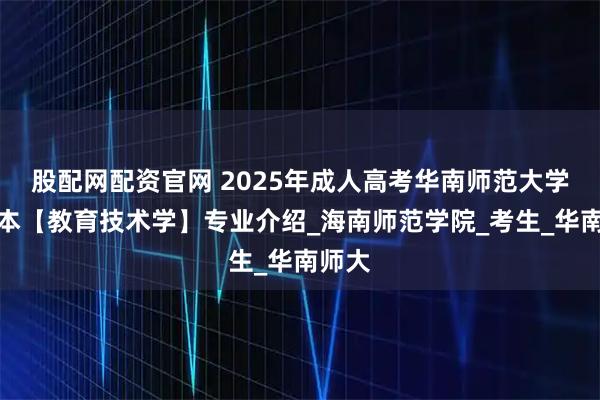 股配网配资官网 2025年成人高考华南师范大学专升本【教育技术学】专业介绍_海南师范学院_考生_华南师大