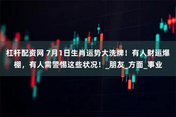 杠杆配资网 7月1日生肖运势大洗牌!有人财运爆棚,有人需警惕这些状况!_朋友_方面_事业