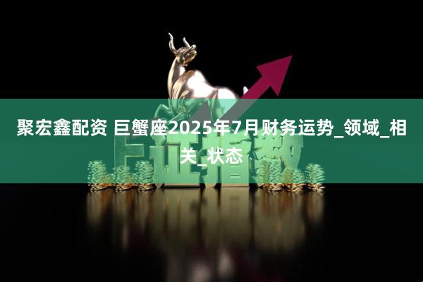 聚宏鑫配资 巨蟹座2025年7月财务运势_领域_相关_状态