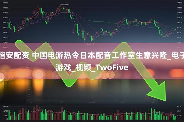 锴安配资 中国电游热令日本配音工作室生意兴隆_电子游戏_视频_TwoFive