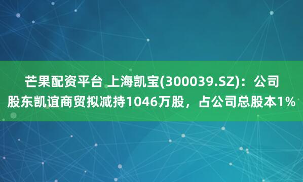 芒果配资平台 上海凯宝(300039.SZ)：公司股东凯谊商贸拟减持1046万股，占公司总股本1%