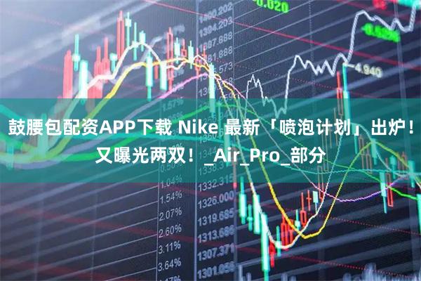 鼓腰包配资APP下载 Nike 最新「喷泡计划」出炉！又曝光两双！_Air_Pro_部分