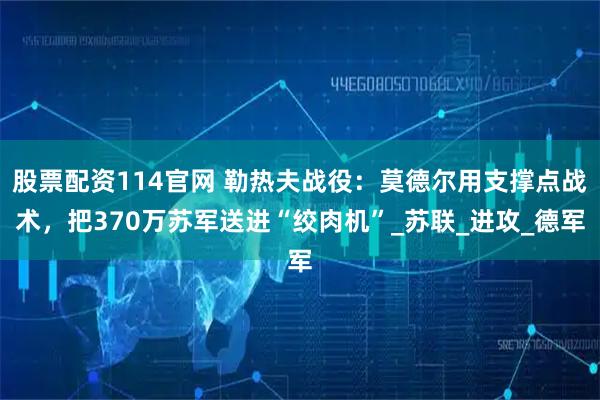 股票配资114官网 勒热夫战役：莫德尔用支撑点战术，把370万苏军送进“绞肉机”_苏联_进攻_德军