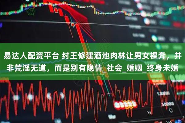 易达人配资平台 纣王修建酒池肉林让男女裸奔,并非荒淫无道,而是别有隐情_社会_婚姻_终身未婚