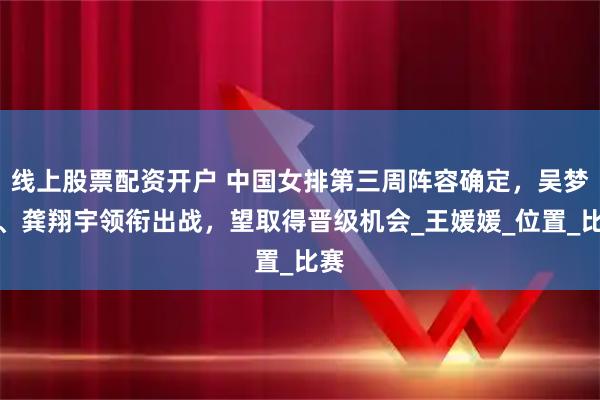 线上股票配资开户 中国女排第三周阵容确定,吴梦洁、龚翔宇领衔出战,望取得晋级机会_王媛媛_位置_比赛