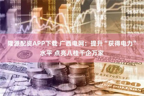 隆源配资APP下载 广西电网:提升“获得电力”水平 点亮八桂千企万家