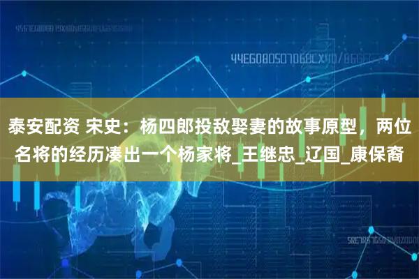 泰安配资 宋史：杨四郎投敌娶妻的故事原型，两位名将的经历凑出一个杨家将_王继忠_辽国_康保裔