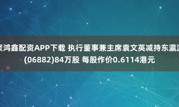 聚鸿鑫配资APP下载 执行董事兼主席袁文英减持东瀛游(06882)84万股 每股作价0.6114港元