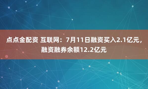 点点金配资 互联网:7月11日融资买入2.1亿元,融资融券余额12.2亿元