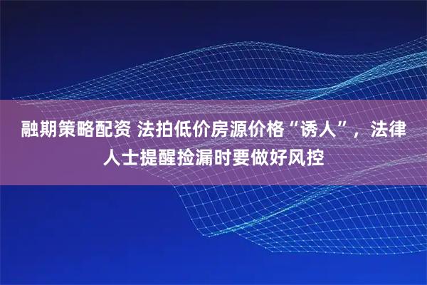 融期策略配资 法拍低价房源价格“诱人”，法律人士提醒捡漏时要做好风控