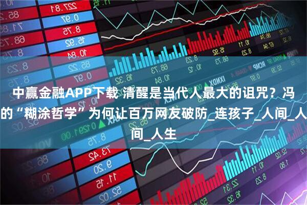 中赢金融APP下载 清醒是当代人最大的诅咒？冯唐的“糊涂哲学”为何让百万网友破防_连孩子_人间_人生
