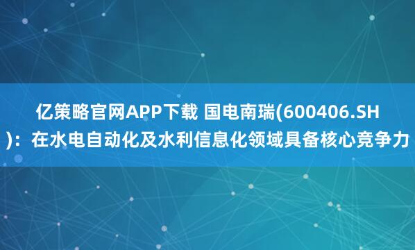亿策略官网APP下载 国电南瑞(600406.SH)：在水电自动化及水利信息化领域具备核心竞争力