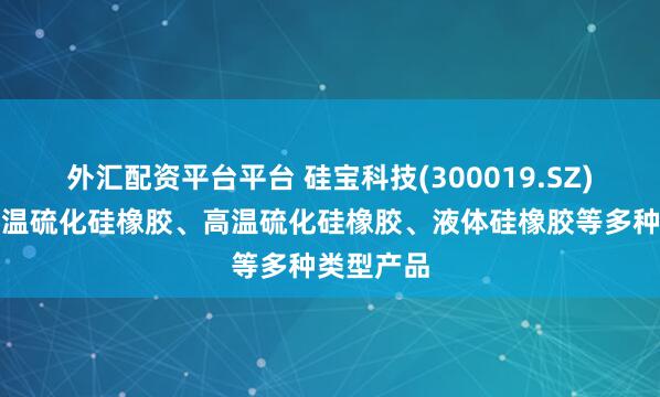 外汇配资平台平台 硅宝科技(300019.SZ)：拥有室温硫化硅橡胶、高温硫化硅橡胶、液体硅橡胶等多种类型产品