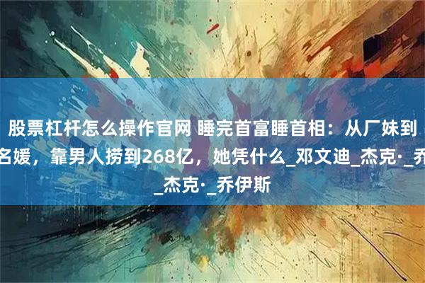 股票杠杆怎么操作官网 睡完首富睡首相:从厂妹到顶级名媛,靠男人捞到268亿,她凭什么_邓文迪_杰克·_乔伊斯