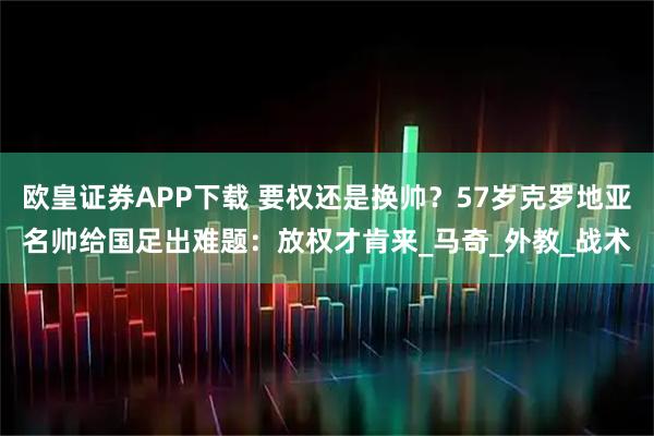 欧皇证券APP下载 要权还是换帅?57岁克罗地亚名帅给国足出难题:放权才肯来_马奇_外教_战术