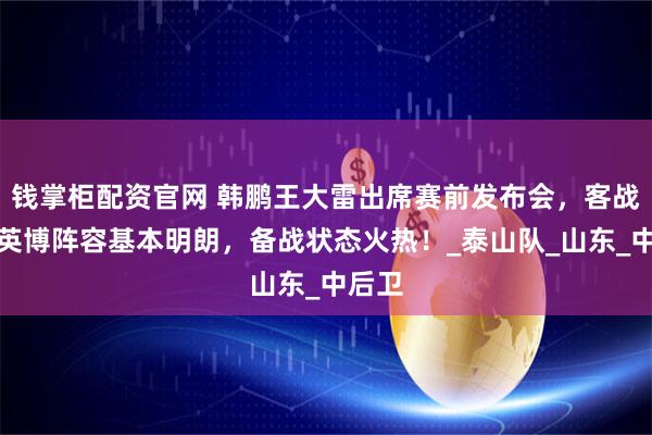 钱掌柜配资官网 韩鹏王大雷出席赛前发布会,客战大连英博阵容基本明朗,备战状态火热!_泰山队_山东_中后卫