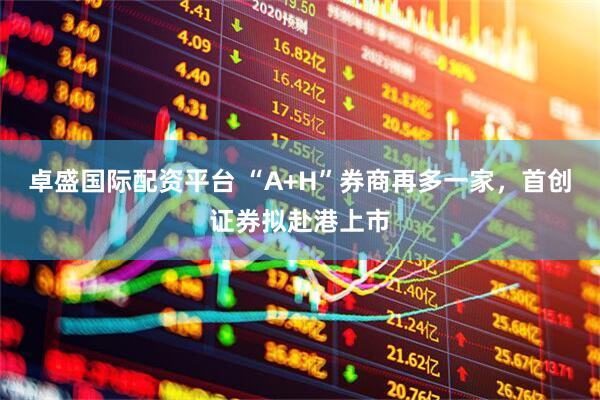 卓盛国际配资平台 “A+H”券商再多一家，首创证券拟赴港上市