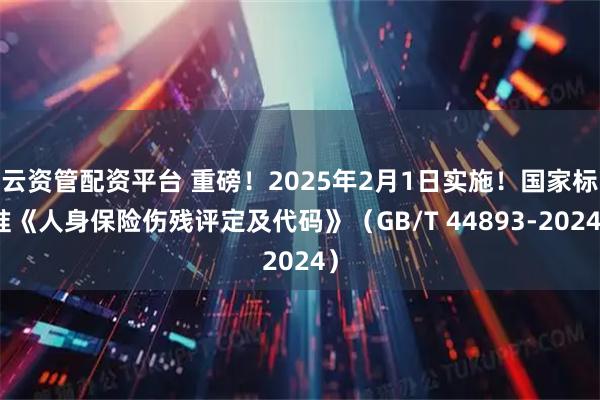 云资管配资平台 重磅!2025年2月1日实施!国家标准《人身保险伤残评定及代码》(GB/T 44893-2024)