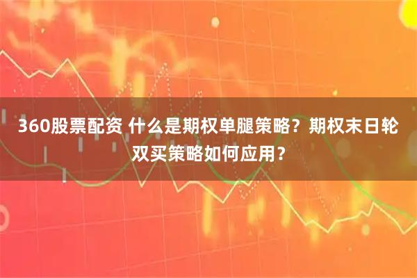 360股票配资 什么是期权单腿策略?期权末日轮双买策略如何应用?