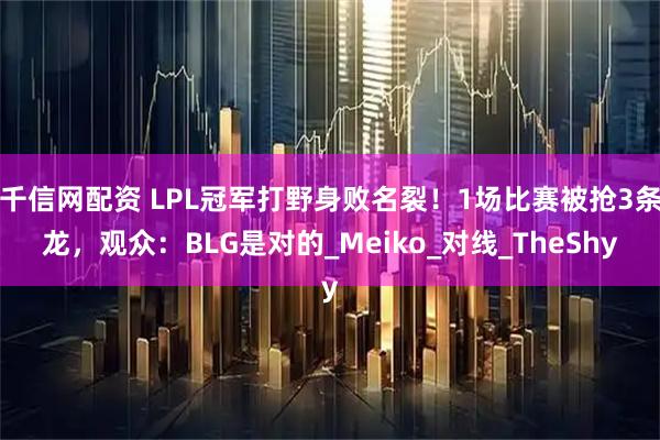 千信网配资 LPL冠军打野身败名裂！1场比赛被抢3条龙，观众：BLG是对的_Meiko_对线_TheShy