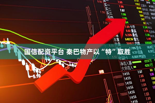 国信配资平台 秦巴物产以“特”取胜