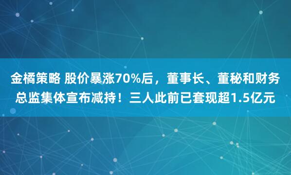金橘策略 股价暴涨70%后，董事长、董秘和财务总监集体宣布减持！三人此前已套现超1.5亿元
