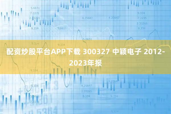 配资炒股平台APP下载 300327 中颖电子 2012-2023年报