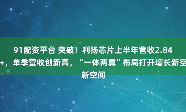 91配资平台 突破！利扬芯片上半年营收2.84亿+，单季营收创新高，“一体两翼”布局打开增长新空间
