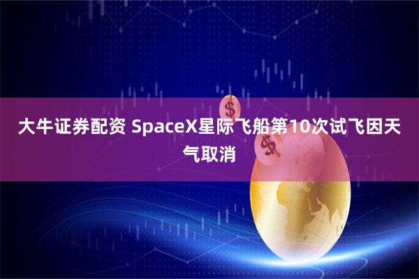 大牛证券配资 SpaceX星际飞船第10次试飞因天气取消
