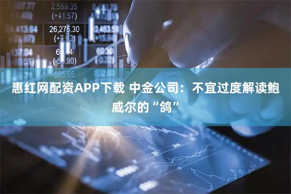 惠红网配资APP下载 中金公司：不宜过度解读鲍威尔的“鸽”