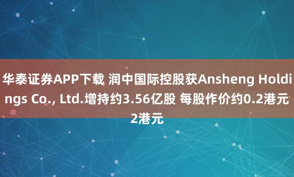 华泰证券APP下载 润中国际控股获Ansheng Holdings Co., Ltd.增持约3.56亿股 每股作价约0.2港元