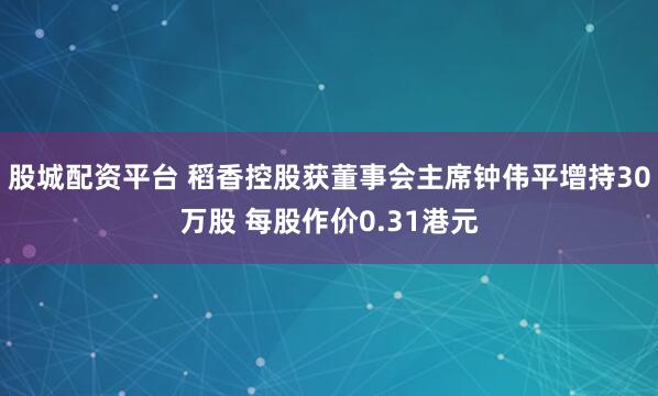 股城配资平台 稻香控股获董事会主席钟伟平增持30万股 每股作价0.31港元