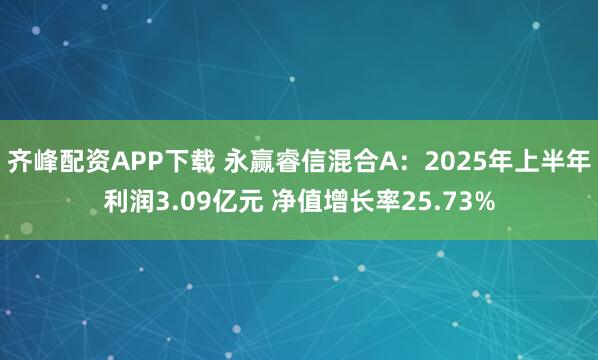 齐峰配资APP下载 永赢睿信混合A：2025年上半年利润3.09亿元 净值增长率25.73%