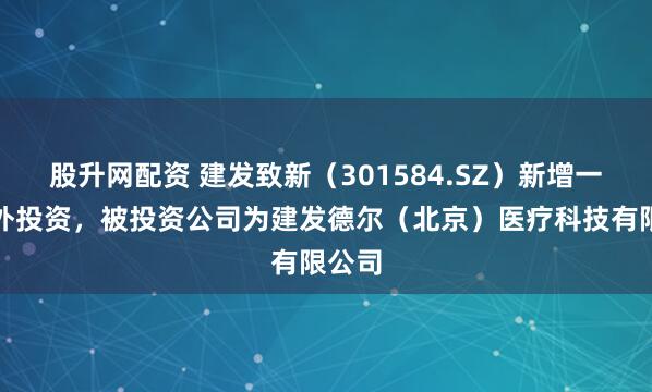 股升网配资 建发致新（301584.SZ）新增一起对外投资，被投资公司为建发德尔（北京）医疗科技有限公司