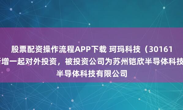 股票配资操作流程APP下载 珂玛科技（301611.SZ）新增一起对外投资，被投资公司为苏州铠欣半导体科技有限公司