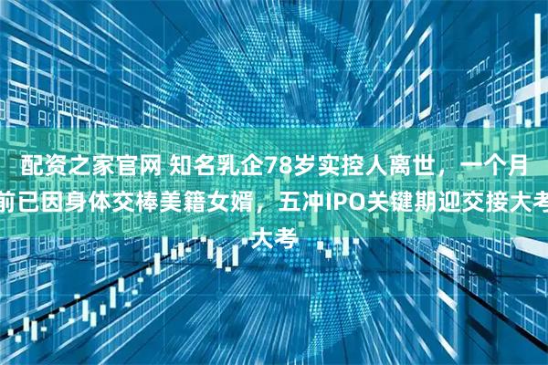 配资之家官网 知名乳企78岁实控人离世，一个月前已因身体交棒美籍女婿，五冲IPO关键期迎交接大考