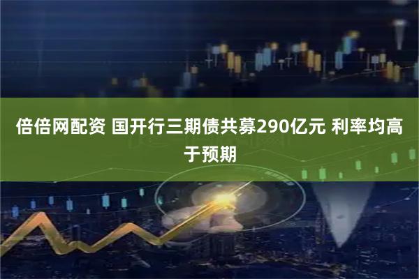 倍倍网配资 国开行三期债共募290亿元 利率均高于预期