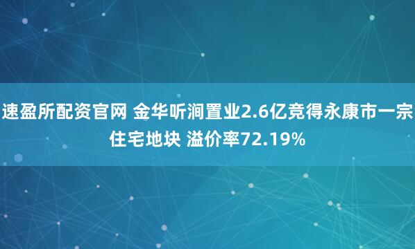 速盈所配资官网 金华听涧置业2.6亿竞得永康市一宗住宅地块 溢价率72.19%