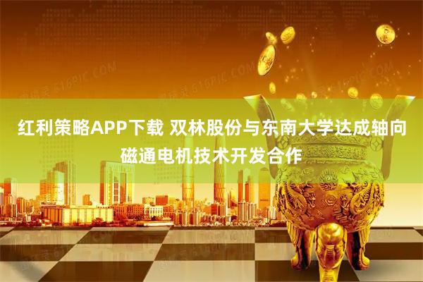红利策略APP下载 双林股份与东南大学达成轴向磁通电机技术开发合作