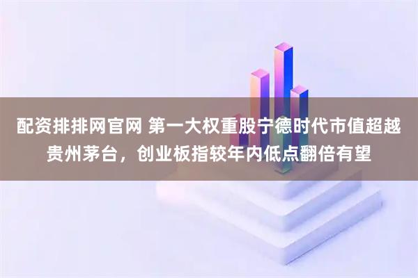 配资排排网官网 第一大权重股宁德时代市值超越贵州茅台，创业板指较年内低点翻倍有望