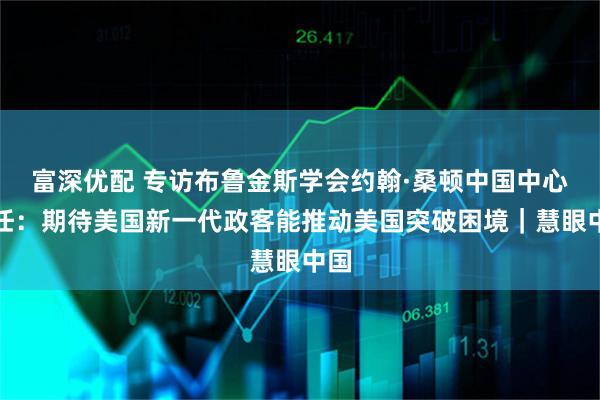 富深优配 专访布鲁金斯学会约翰·桑顿中国中心主任：期待美国新一代政客能推动美国突破困境｜慧眼中国
