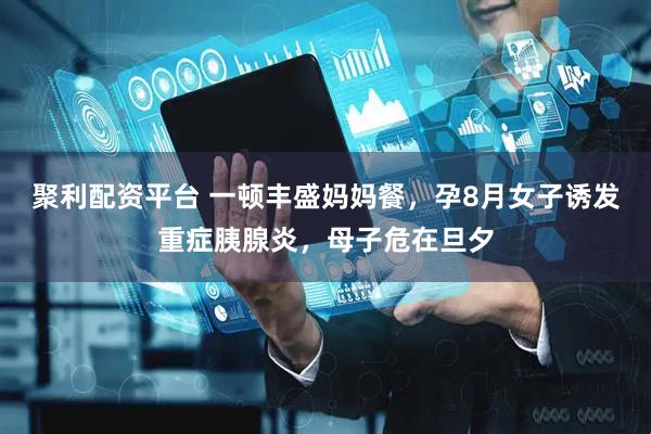 聚利配资平台 一顿丰盛妈妈餐，孕8月女子诱发重症胰腺炎，母子危在旦夕
