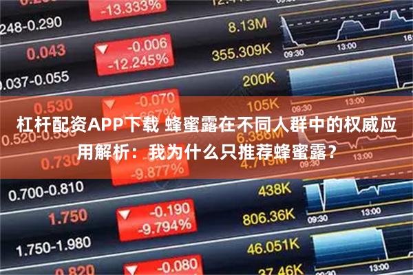 杠杆配资APP下载 蜂蜜露在不同人群中的权威应用解析：我为什么只推荐蜂蜜露？